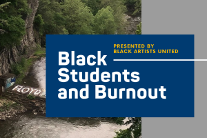 A scenery picture of Ithaca with green trees and a waterfall at the bottom.  In the bottom left side reads "Floyd" on a rock.  Over the photo is a blue box with the words "Presented by Black Artists United" in yellow and "Black Students and Burnout" in white.  The right side of the photo is covered by a grey background.