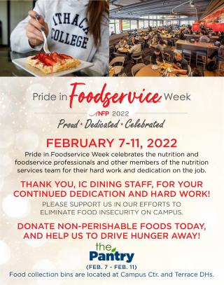 Pride in Food Service Week - Feb. 7 - 11, all food donations to benefit IC's Food Pantry. Please donate your nonperishable goods at Terrace and Campus Center Dining Halls.